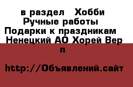  в раздел : Хобби. Ручные работы » Подарки к праздникам . Ненецкий АО,Хорей-Вер п.